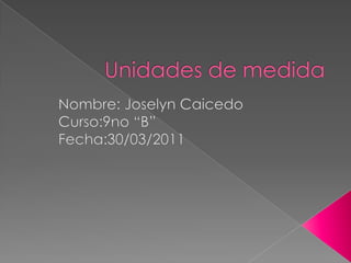 Unidades de medida Nombre: Joselyn Caicedo Curso:9no “B” Fecha:30/03/2011 