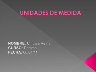 UNIDADES DE MEDIDA  NOMBRE: Cinthya Reina CURSO: Decimo  FECHA: 06/04/11 