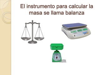 El instrumento para calcular la masa se llama balanza