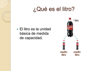 ¿Qué es el litro?El litro es la unidad básica de medida de capacidad.medio  litromedio  litro