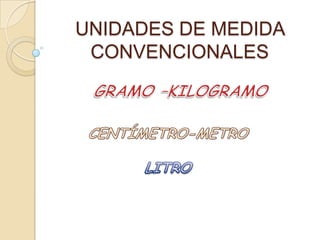 UNIDADES DE MEDIDA CONVENCIONALES GRAMO –KILOGRAMO    CENTÍMETRO-METRO LITRO 