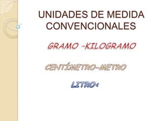 UNIDADES DE MEDIDA CONVENCIONALES GRAMO –KILOGRAMO    CENTÍMETRO-METRO LITRO< 