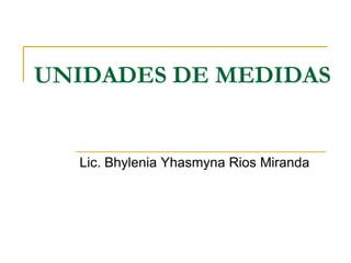 UNIDADES DE MEDIDAS


  Lic. Bhylenia Yhasmyna Rios Miranda
 