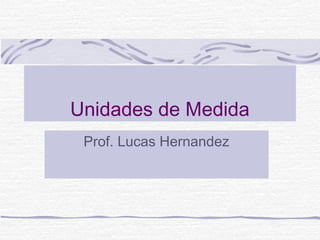 Unidades de Medida
 Prof. Lucas Hernandez
 