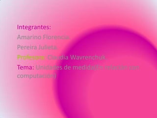Integrantes:
Amarino Florencia.
Pereira Julieta.
Profesora: Claudia Wavrenchuk.
Tema: Unidades de medida(En relación con
computación)
 