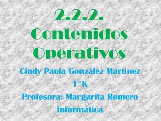 2.2.2.
  Contenidos
  Operativos
Cindy Paola González Martínez
             1°K
Profesora: Margarita Romero
         Informática
 