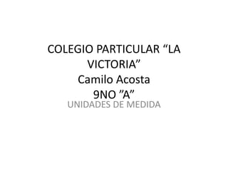 COLEGIO PARTICULAR “LA VICTORIA”Camilo Acosta9NO ”A” UNIDADES DE MEDIDA 