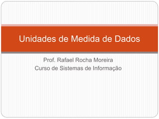 Prof. Rafael Rocha Moreira
Curso de Sistemas de Informação
Unidades de Medida de Dados
 