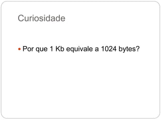 Curiosidade
 Por que 1 Kb equivale a 1024 bytes?
 