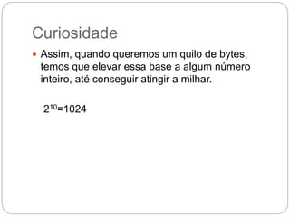 Curiosidade
 Assim, quando queremos um quilo de bytes,
temos que elevar essa base a algum número
inteiro, até conseguir atingir a milhar.
210=1024
 