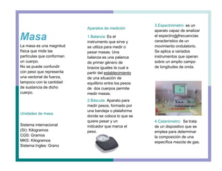 La masa es una magnitud
física que mide las
partículas que conforman
un cuerpo.
No se puede confundir
con peso que represe...