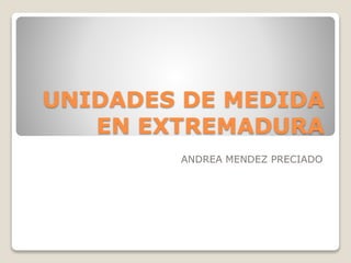 UNIDADES DE MEDIDA
EN EXTREMADURA
ANDREA MENDEZ PRECIADO
 