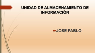 UNIDAD DE ALMACENAMIENTO DE
INFORMACIÓN
JOSE PABLO
 