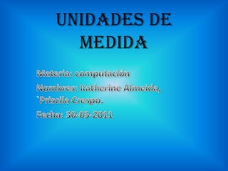 UNIDADES DE MEDIDA Materia: computación Nombres: Katherine Almeida, `Priscila Crespo. Fecha: 30-03-2011 