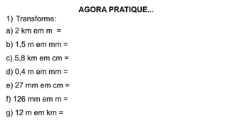 AGORA PRATIQUE...
1) Transforme:
a) 2 km em m =
b) 1,5 m em mm =
c) 5,8 km em cm =
d) 0,4 m em mm =
e) 27 mm em cm =
f) 126 mm em m =
g) 12 m em km =
 