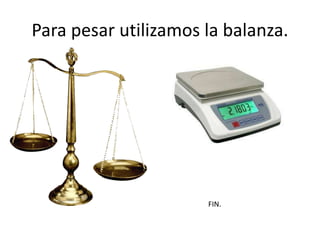 Para pesar utilizamos la balanza. 
FIN. 
