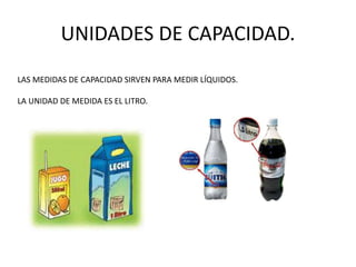 UNIDADES DE CAPACIDAD. 
LAS MEDIDAS DE CAPACIDAD SIRVEN PARA MEDIR LÍQUIDOS. 
LA UNIDAD DE MEDIDA ES EL LITRO. 
 