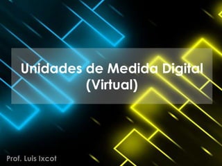 Unidades de Medida Digital
(Virtual)
Prof. Luis Ixcot
 
