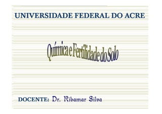 Solos II

UNIVERSIDADE FEDERAL DO ACRE
                        SILVA, J.R.T.




 DOCENTE:   Dr. Ribamar Silva
 