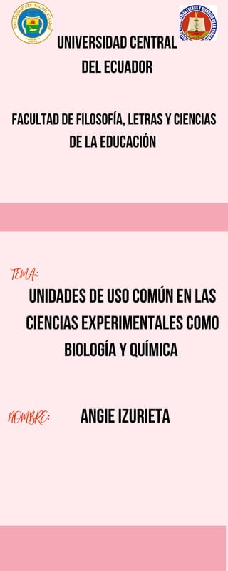 Universidad Central
del Ecuador
unidades de uso común en las
ciencias experimentales como
Biología y Química
NOMBRE: ANGIE IZURIETA
Facultad de Filosofía, Letras y Ciencias
de la Educación
TEMA:
 