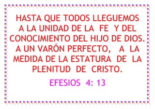 HASTA QUE TODOS LLEGUEMOS
  A LA UNIDAD DE LA FE Y DEL
CONOCIMIENTO DEL HIJO DE DIOS.
 A UN VARÓN PERFECTO, A LA
 MEDIDA DE LA ESTATURA DE LA
     PLENITUD DE CRISTO.
        EFESIOS 4: 13
 