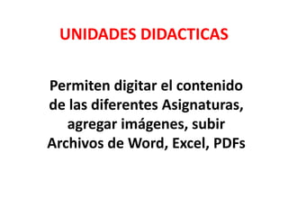 UNIDADES DIDACTICAS

Permiten digitar el contenido
de las diferentes Asignaturas,
   agregar imágenes, subir
Archivos de Word, Excel, PDFs
 