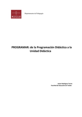 PROGRAMAR: de la Programación Didáctica a la
Unidad Didáctica
Javier Rodríguez Torres
Facultad de Educación de Toledo
Departamento de Pedagogía
 