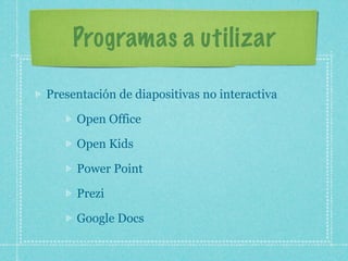 Programas a utilizar

Presentación de diapositivas no interactiva

     Open Office

     Open Kids

     Power Point

     Prezi

     Google Docs
 