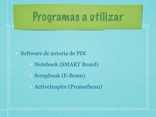 Programas a utilizar


Software de autoría de PDI

     Notebook (SMART Board)

     Scrapbook (E-Beam)

     ActiveInspire (Promethean)
 
