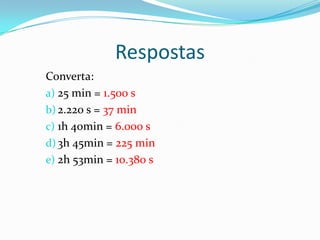 RespostasConverta:25 min = 1.500 s2.220 s = 37 min1h 40min = 6.000 s3h 45min = 225 min2h 53min = 10.380 s