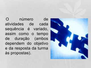 O número de
atividades de cada
sequência é variado,
assim como o tempo
de duração (ambos
dependem do objetivo
e da resposta da turma
às propostas).
 