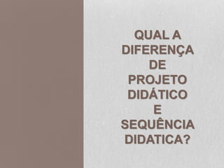 QUAL A
DIFERENÇA
DE
PROJETO
DIDÁTICO
E
SEQUÊNCIA
DIDATICA?
 