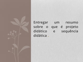 Entregar um resumo
sobre o que é projeto
didático e sequência
didática .
 
