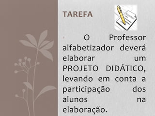 TAREFA
- O Professor
alfabetizador deverá
elaborar um
PROJETO DIDÁTICO,
levando em conta a
participação dos
alunos na
elaboração.
 