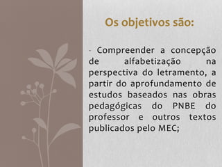 - Compreender a concepção
de alfabetização na
perspectiva do letramento, a
partir do aprofundamento de
estudos baseados nas obras
pedagógicas do PNBE do
professor e outros textos
publicados pelo MEC;
Os objetivos são:
 
