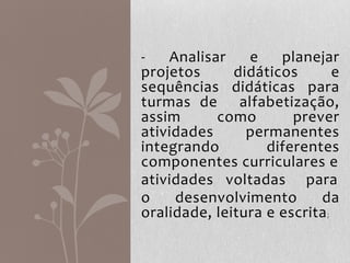 - Analisar e planejar
projetos didáticos e
sequências didáticas para
turmas de alfabetização,
assim como prever
atividades permanentes
integrando diferentes
componentes curriculares e
atividades voltadas para
o desenvolvimento da
oralidade, leitura e escrita;
 
