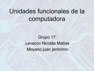 Unidades funcionales de la
computadora
Grupo 17:
Levacov Nicolás Matías
Moyano juan jerónimo
 