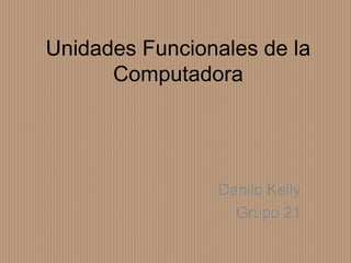 Unidades Funcionales de la
Computadora
Danilo Kelly
Grupo 21
 