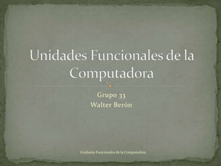 Grupo 33
Walter Berón
Unidades Funcionales de la Computadora
 