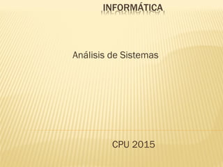 INFORMÁTICA
Análisis de Sistemas
CPU 2015
 