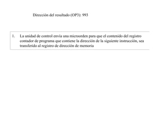 Dirección del resultado (OP3): 993 
1. La unidad de control envía una microorden para que el contenido del registro 
contador de programa que contiene la dirección de la siguiente instrucción, sea 
transferido al registro de dirección de memoria 
 