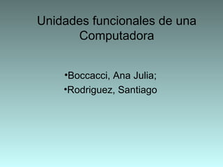 Unidades funcionales de una
      Computadora


    •Boccacci, Ana Julia;
    •Rodriguez, Santiago
 