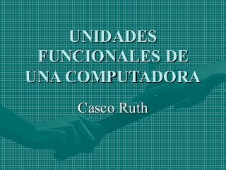 UNIDADES
 FUNCIONALES DE
UNA COMPUTADORA
    Casco Ruth
 