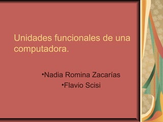 Unidades funcionales de una
computadora.

      •Nadia Romina Zacarías
            •Flavio Scisi
 
