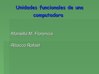 Unidades funcionales de una
        computadora


-Mansilla M. Florencia

-Ritacco Rafael
 