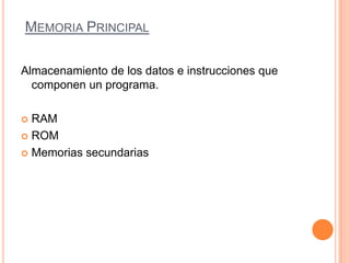 MEMORIA PRINCIPAL
Almacenamiento de los datos e instrucciones que
componen un programa.
 RAM
 ROM
 Memorias secundarias
 