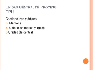 UNIDAD CENTRAL DE PROCESO
CPU
Contiene tres módulos:
 Memoria
 Unidad aritmética y lógica
 Unidad de central
 
