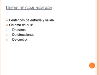 LÍNEAS DE COMUNICACIÓN
 Periféricos de entrada y salida
 Sistema de bus:
i. De datos
ii. De direcciones
iii. De control
 