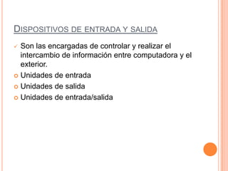 DISPOSITIVOS DE ENTRADA Y SALIDA
 Son las encargadas de controlar y realizar el
intercambio de información entre computadora y el
exterior.
 Unidades de entrada
 Unidades de salida
 Unidades de entrada/salida
 