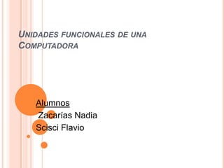 UNIDADES FUNCIONALES DE UNA
COMPUTADORA
Alumnos
Zacarías Nadia
Scisci Flavio
 